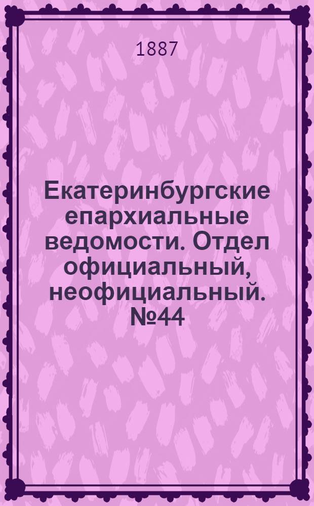 Екатеринбургские епархиальные ведомости. Отдел официальный, неофициальный. № 44 (14 ноября 1887 г.)
