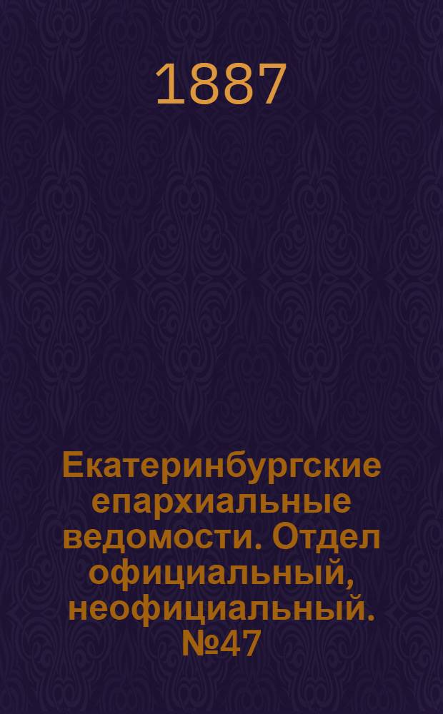 Екатеринбургские епархиальные ведомости. Отдел официальный, неофициальный. № 47 (5 декабря 1887 г.)