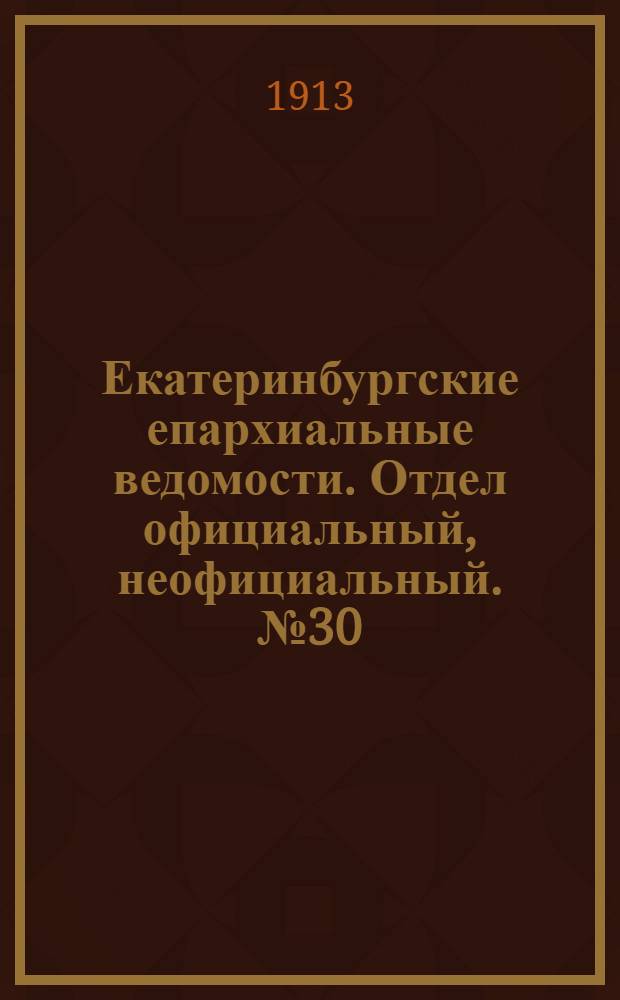 Екатеринбургские епархиальные ведомости. Отдел официальный, неофициальный. № 30 (28 июля 1913 г.)