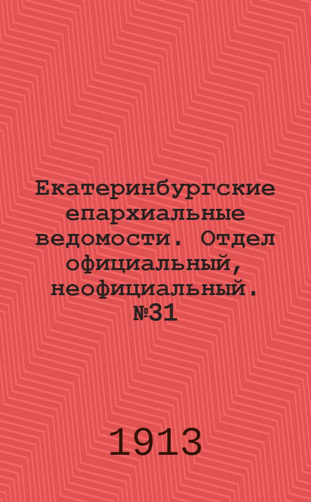 Екатеринбургские епархиальные ведомости. Отдел официальный, неофициальный. № 31 (4 августа 1913 г.)