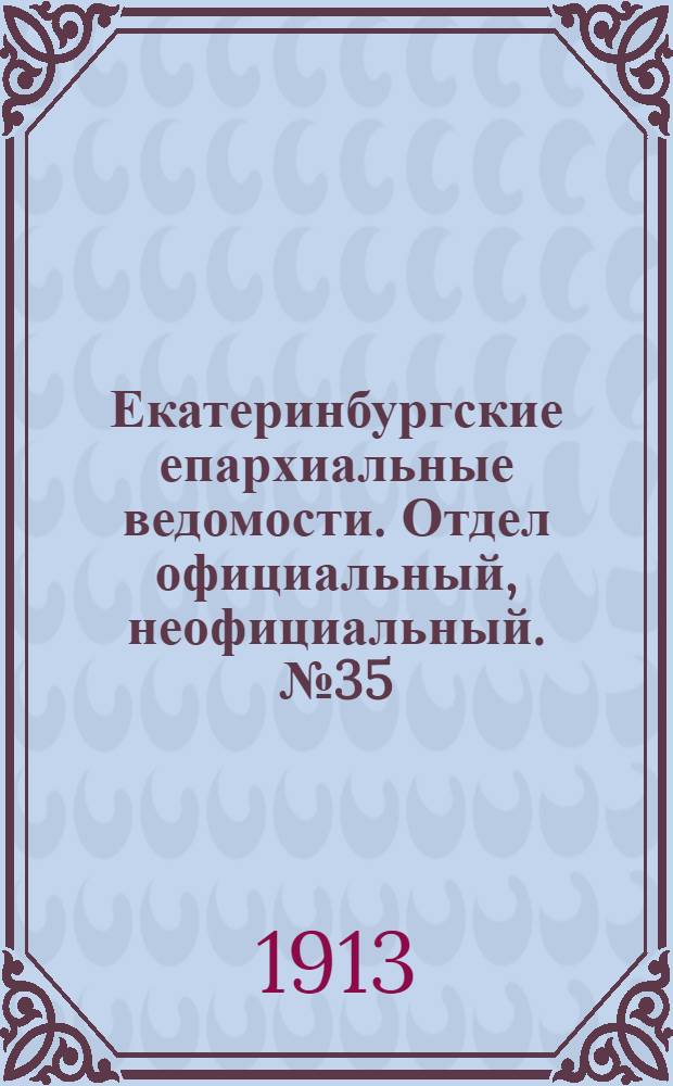 Екатеринбургские епархиальные ведомости. Отдел официальный, неофициальный. № 35 (1 сентября 1913 г.)