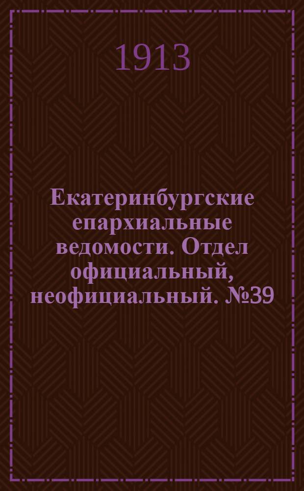 Екатеринбургские епархиальные ведомости. Отдел официальный, неофициальный. № 39 (29 сентября 1913 г.)