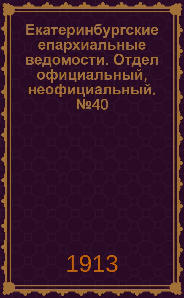 Екатеринбургские епархиальные ведомости. Отдел официальный, неофициальный. № 40 (6 октября 1913 г.)