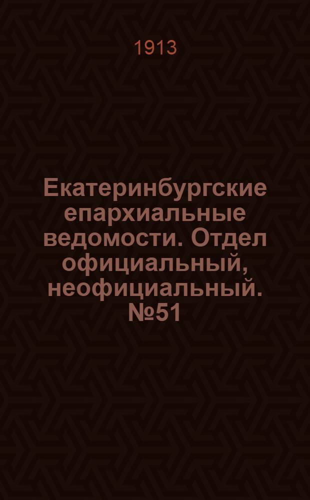 Екатеринбургские епархиальные ведомости. Отдел официальный, неофициальный. № 51 (22 декабря 1913 г.)
