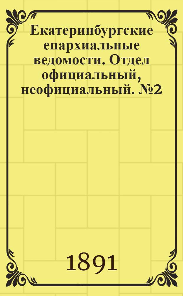 Екатеринбургские епархиальные ведомости. Отдел официальный, неофициальный. № 2 (12 января 1891 г.)