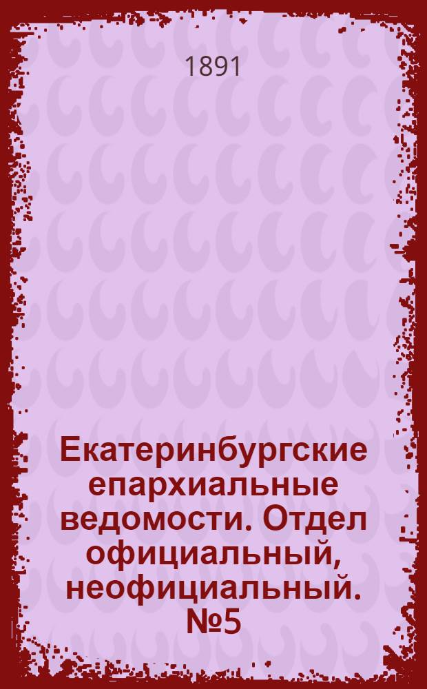 Екатеринбургские епархиальные ведомости. Отдел официальный, неофициальный. № 5 (2 февраля 1891 г.)