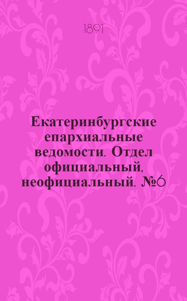 Екатеринбургские епархиальные ведомости. Отдел официальный, неофициальный. № 6 (9 февраля 1891 г.)