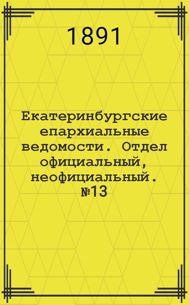 Екатеринбургские епархиальные ведомости. Отдел официальный, неофициальный. № 13 (30 марта 1891 г.)