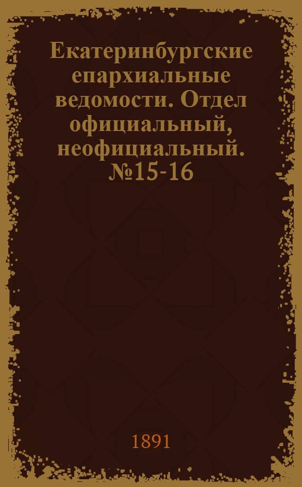 Екатеринбургские епархиальные ведомости. Отдел официальный, неофициальный. № 15-16 (13 - 20 апреля 1891 г.)