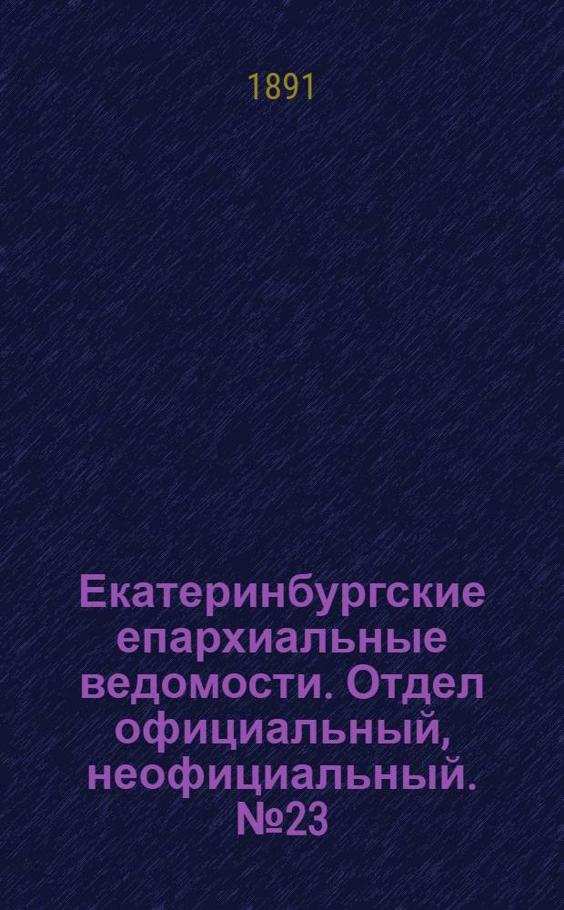 Екатеринбургские епархиальные ведомости. Отдел официальный, неофициальный. № 23 (15 июня 1891 г.)