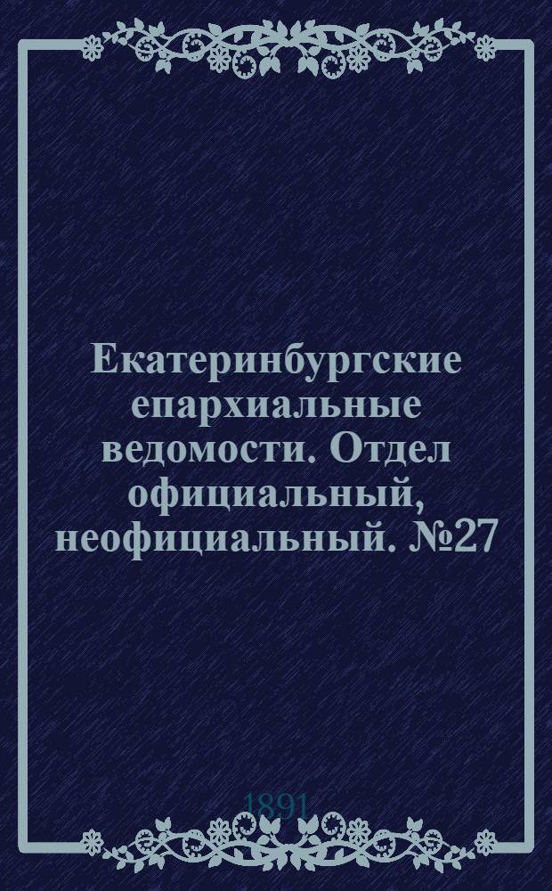 Екатеринбургские епархиальные ведомости. Отдел официальный, неофициальный. № 27 (13 июля 1891 г.)