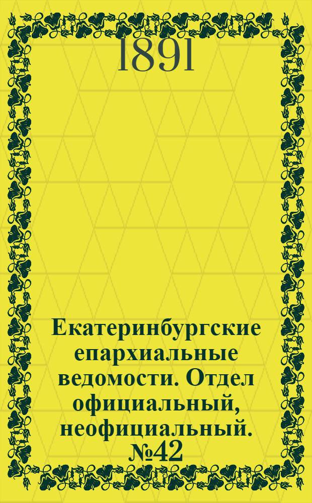 Екатеринбургские епархиальные ведомости. Отдел официальный, неофициальный. № 42 (26 октября 1891 г.)