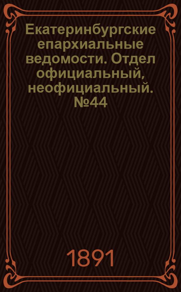 Екатеринбургские епархиальные ведомости. Отдел официальный, неофициальный. № 44 (9 ноября 1891 г.)