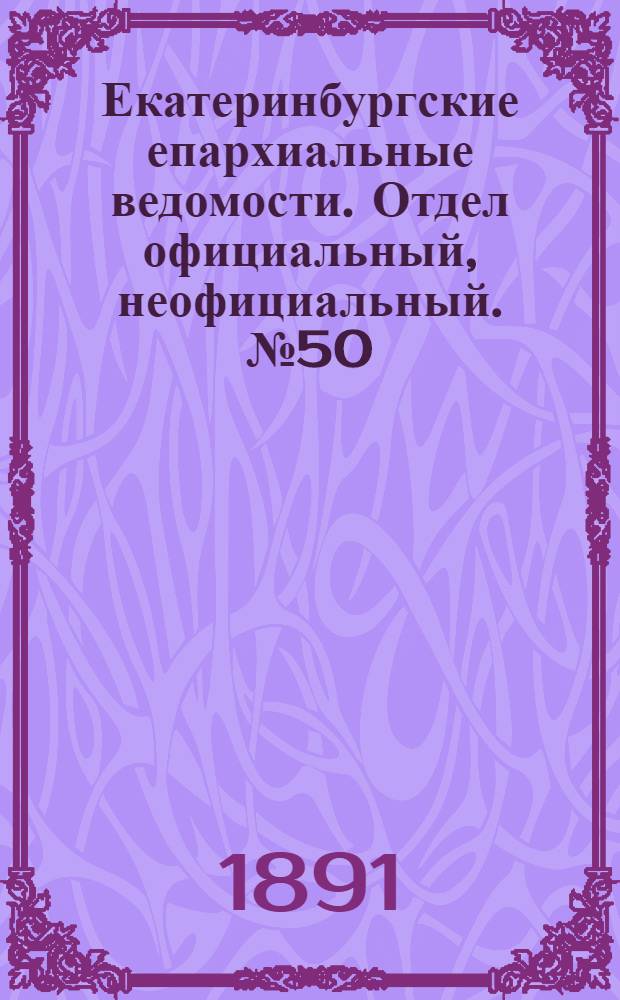 Екатеринбургские епархиальные ведомости. Отдел официальный, неофициальный. № 50 (23 декабря 1891 г.)