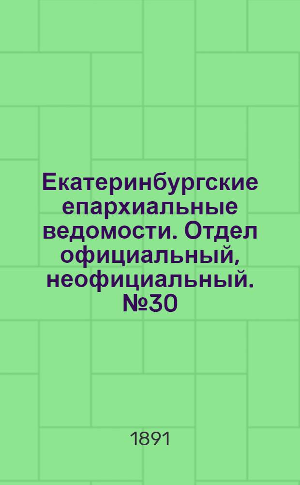 Екатеринбургские епархиальные ведомости. Отдел официальный, неофициальный. № 30 (3 августа 1891 г.)