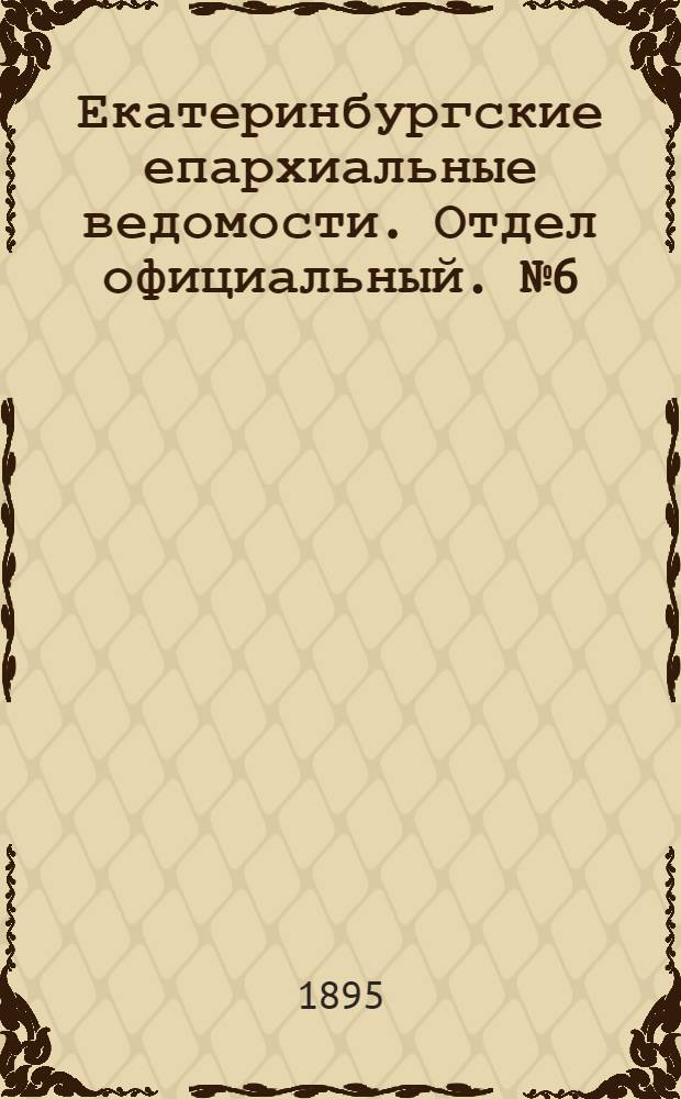 Екатеринбургские епархиальные ведомости. Отдел официальный. № 6 (4 февраля 1895 г.)