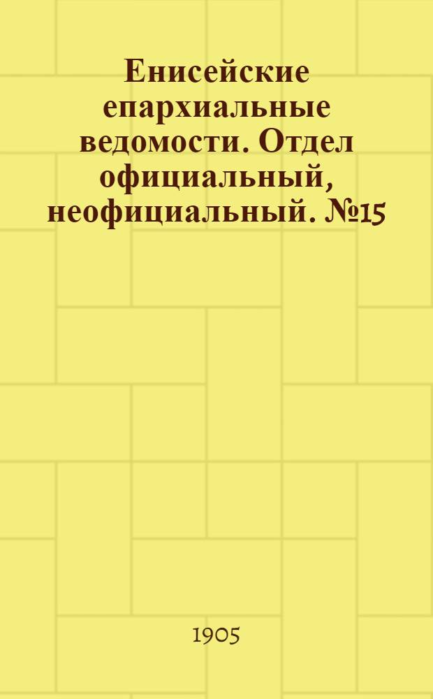 Енисейские епархиальные ведомости. Отдел официальный, неофициальный. № 15 (1 августа 1905 г.)
