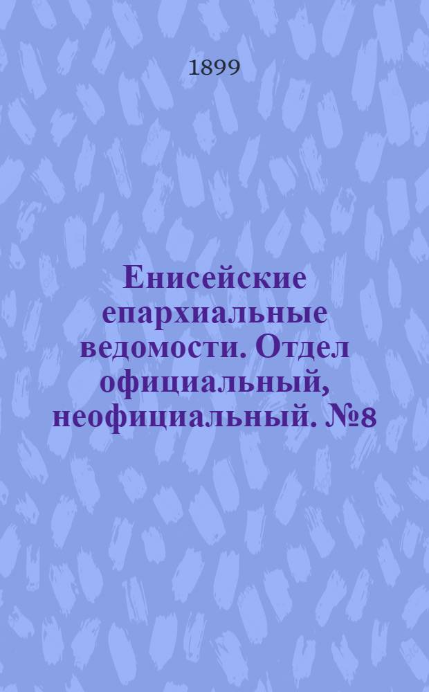 Енисейские епархиальные ведомости. Отдел официальный, неофициальный. № 8 (16 апреля 1899 г.)