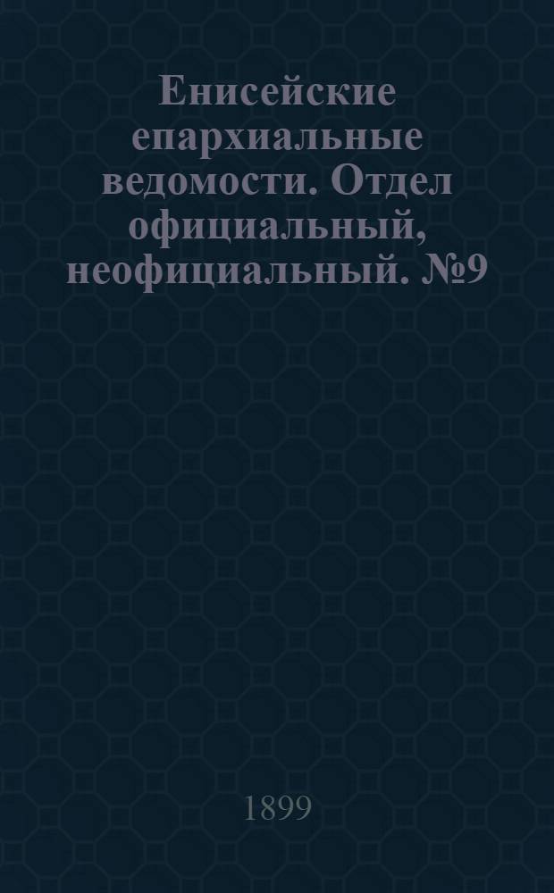 Енисейские епархиальные ведомости. Отдел официальный, неофициальный. № 9 (1 мая 1899 г.)