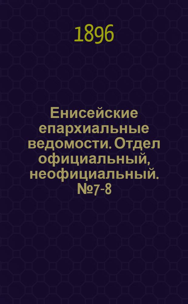 Енисейские епархиальные ведомости. Отдел официальный, неофициальный. № 7-8 (1 - 16 апреля 1896 г.)