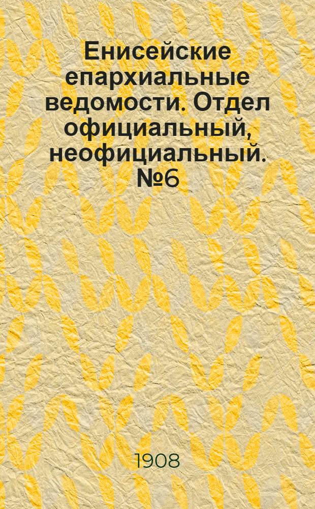 Енисейские епархиальные ведомости. Отдел официальный, неофициальный. № 6 (15 октября 1908 г.)