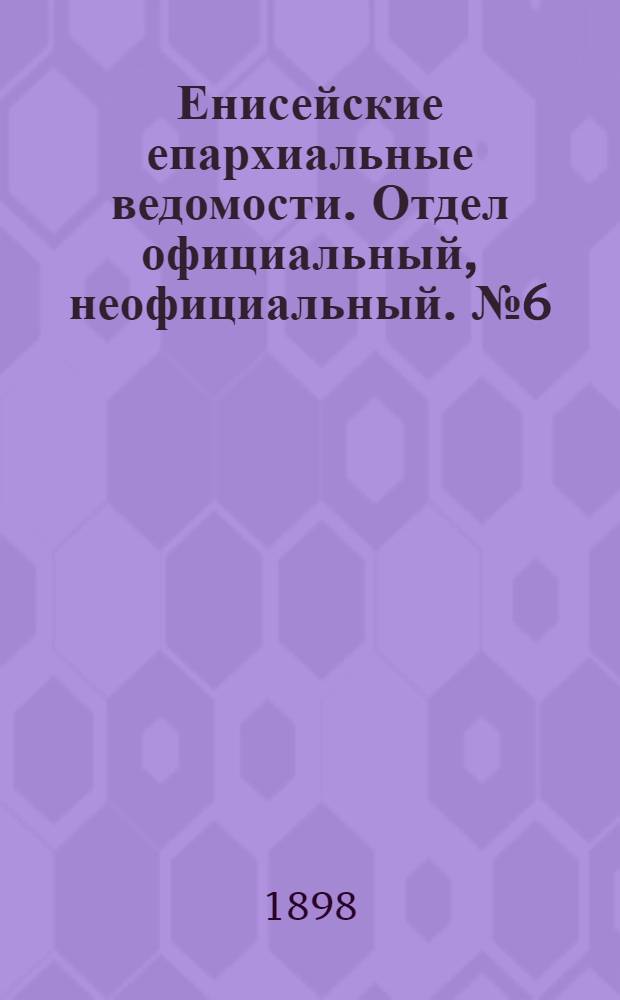 Енисейские епархиальные ведомости. Отдел официальный, неофициальный. № 6 (16 марта 1898 г.)