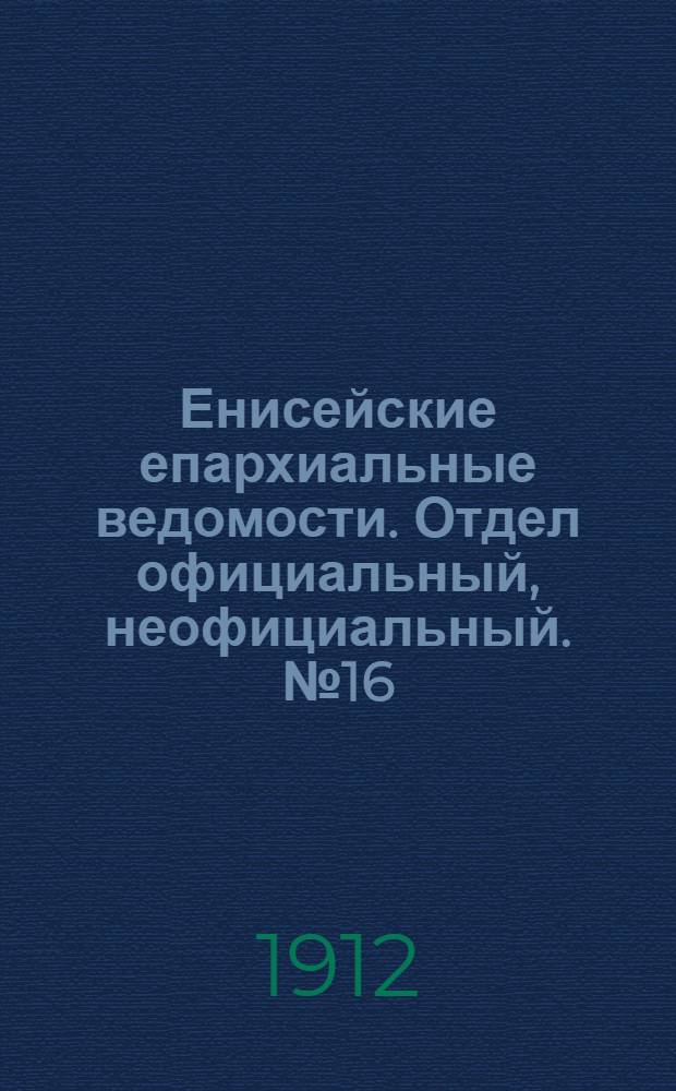 Енисейские епархиальные ведомости. Отдел официальный, неофициальный. № 16 (15 августа 1912 г.)