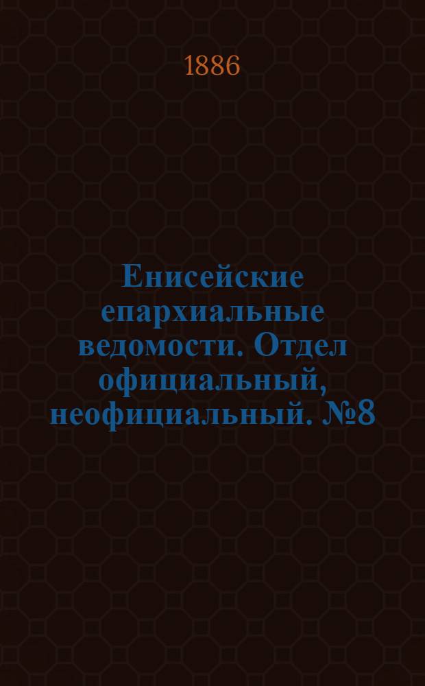 Енисейские епархиальные ведомости. Отдел официальный, неофициальный. № 8 (16 апреля 1886 г.)