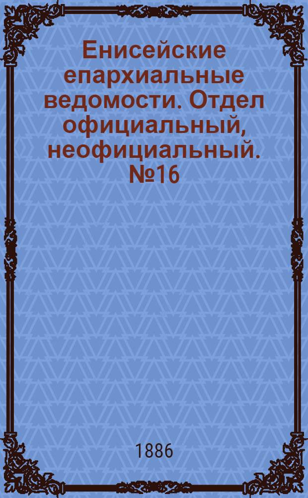 Енисейские епархиальные ведомости. Отдел официальный, неофициальный. № 16 (16 августа 1886 г.)