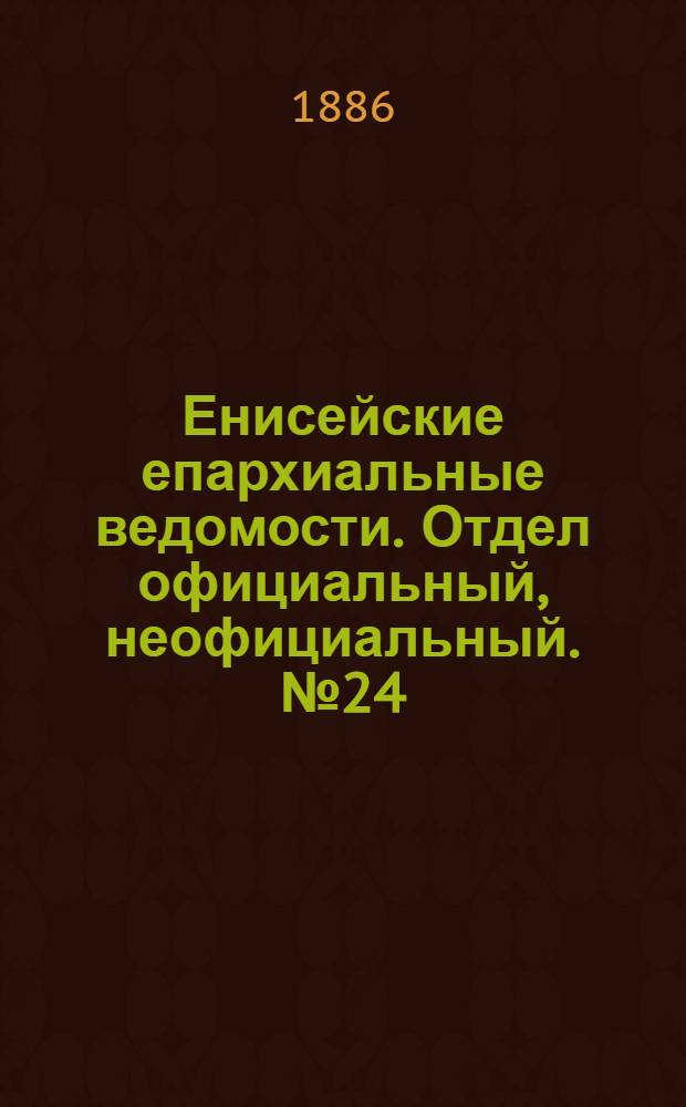 Енисейские епархиальные ведомости. Отдел официальный, неофициальный. № 24 (16 декабря 1886 г.)