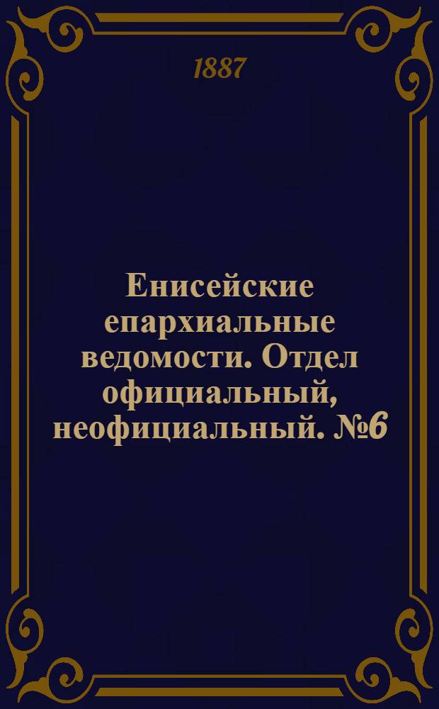 Енисейские епархиальные ведомости. Отдел официальный, неофициальный. № 6 (16 марта 1887 г.)