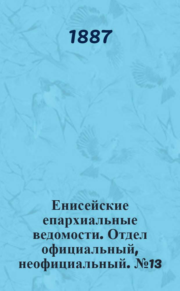 Енисейские епархиальные ведомости. Отдел официальный, неофициальный. № 13 (1 июля 1887 г.)