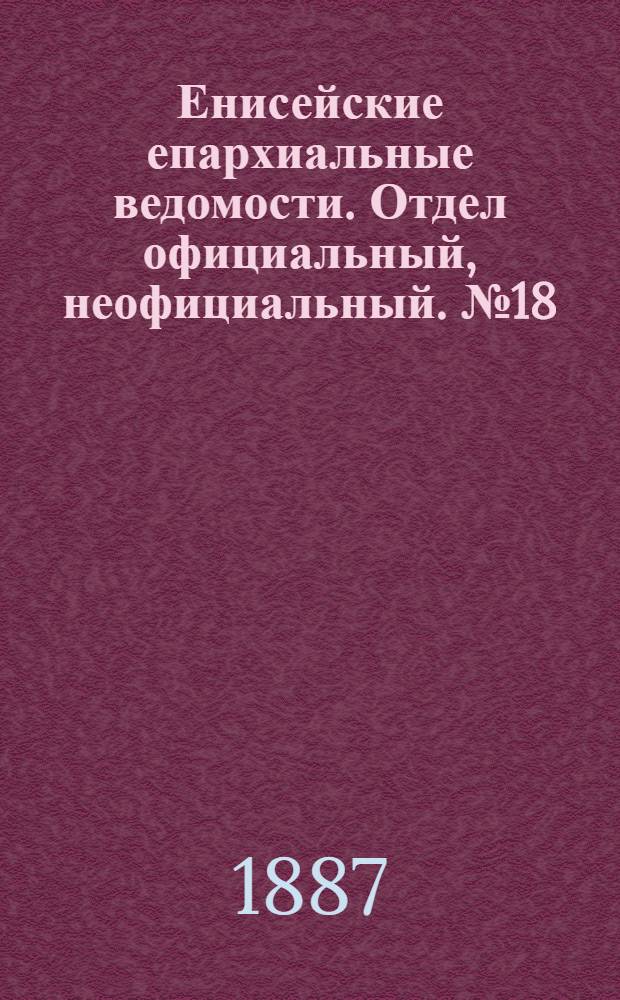 Енисейские епархиальные ведомости. Отдел официальный, неофициальный. № 18 (16 сентября 1887 г.)