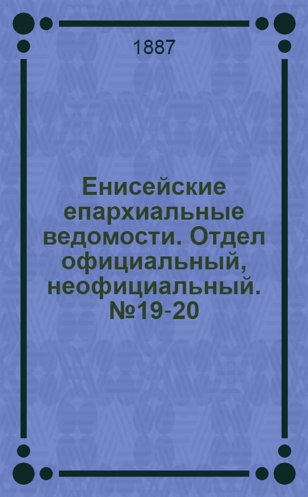 Енисейские епархиальные ведомости. Отдел официальный, неофициальный. № 19-20 (16 октября 1887 г.)