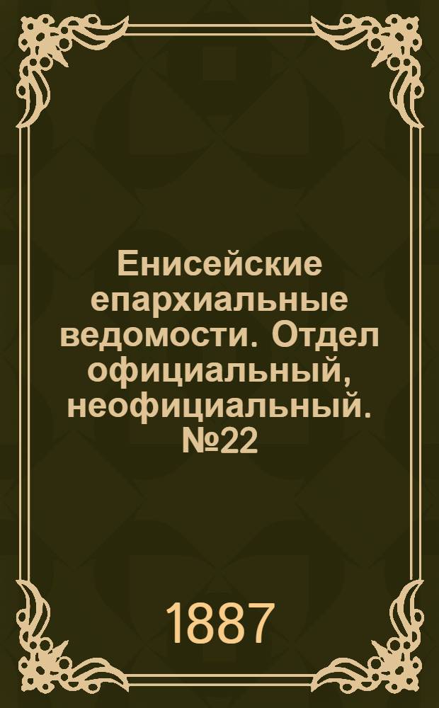 Енисейские епархиальные ведомости. Отдел официальный, неофициальный. № 22 (16 ноября 1887 г.)