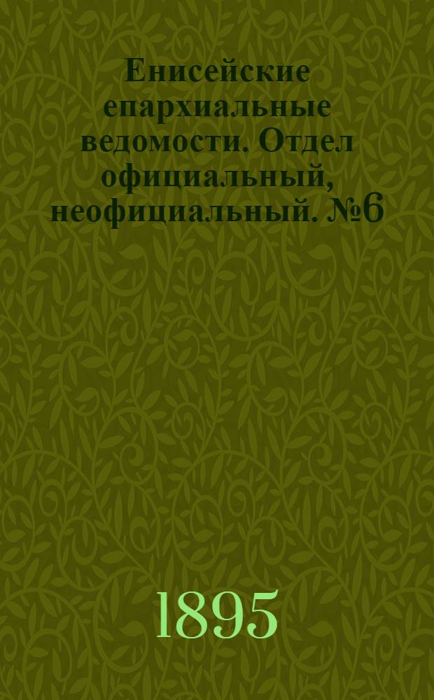 Енисейские епархиальные ведомости. Отдел официальный, неофициальный. № 6 (16 марта 1895 г.)