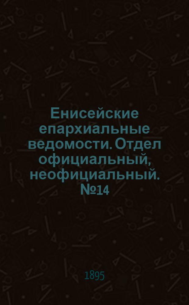 Енисейские епархиальные ведомости. Отдел официальный, неофициальный. № 14 (16 июля 1895 г.)