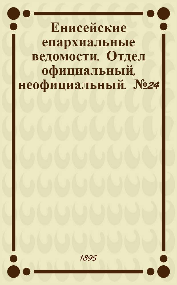 Енисейские епархиальные ведомости. Отдел официальный, неофициальный. № 24 (16 декабря 1895 г.)