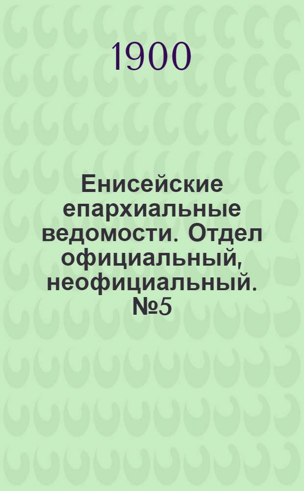 Енисейские епархиальные ведомости. Отдел официальный, неофициальный. № 5 (1 марта 1900 г.)