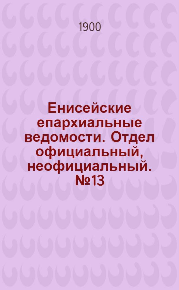Енисейские епархиальные ведомости. Отдел официальный, неофициальный. № 13 (1 июля 1900 г.)