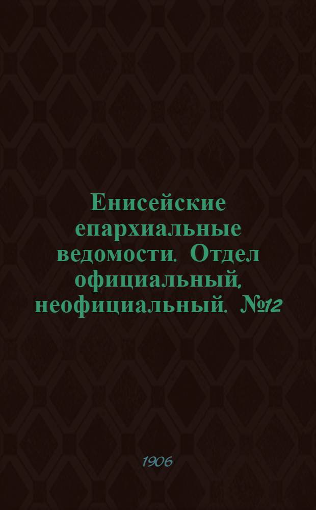 Енисейские епархиальные ведомости. Отдел официальный, неофициальный. № 12 (16 июня 1906 г.)