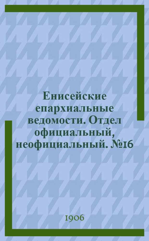 Енисейские епархиальные ведомости. Отдел официальный, неофициальный. № 16 (16 августа 1906 г.)