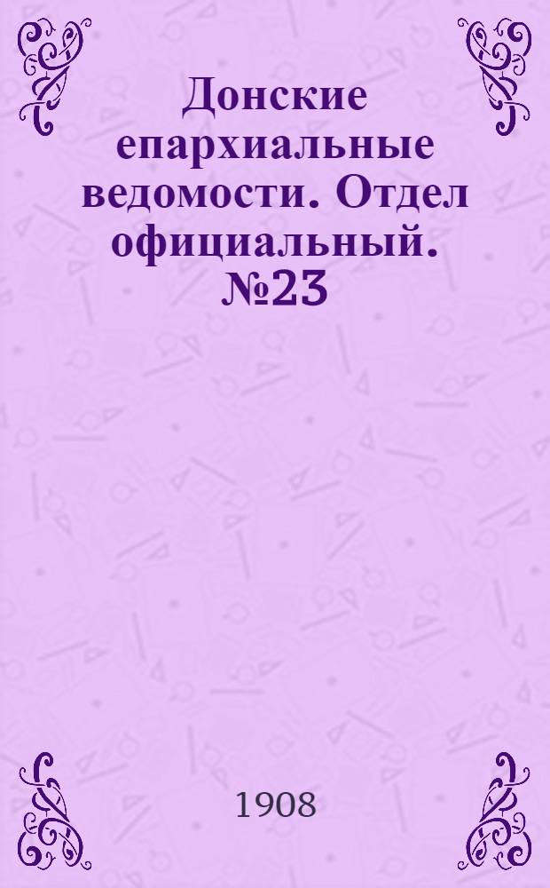 Донские епархиальные ведомости. Отдел официальный. № 23 (11 августа 1908 г.)