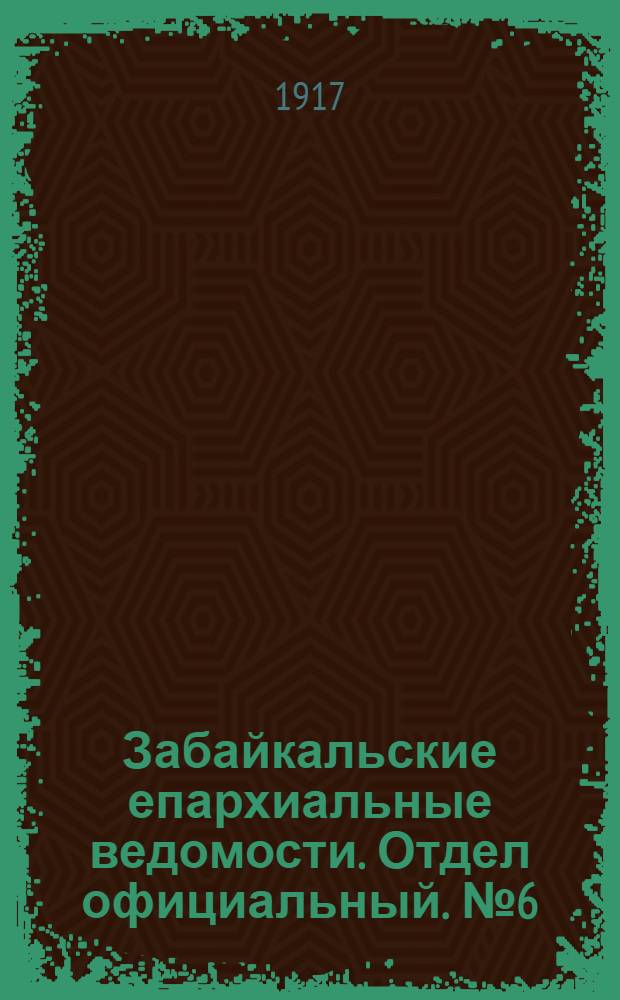 Забайкальские епархиальные ведомости. Отдел официальный. № 6 (15 марта 1917 г.)