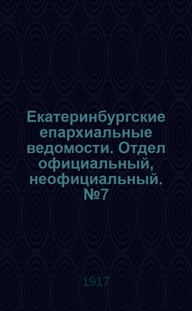 Екатеринбургские епархиальные ведомости. Отдел официальный, неофициальный. № 7 (12 февраля 1917 г.)