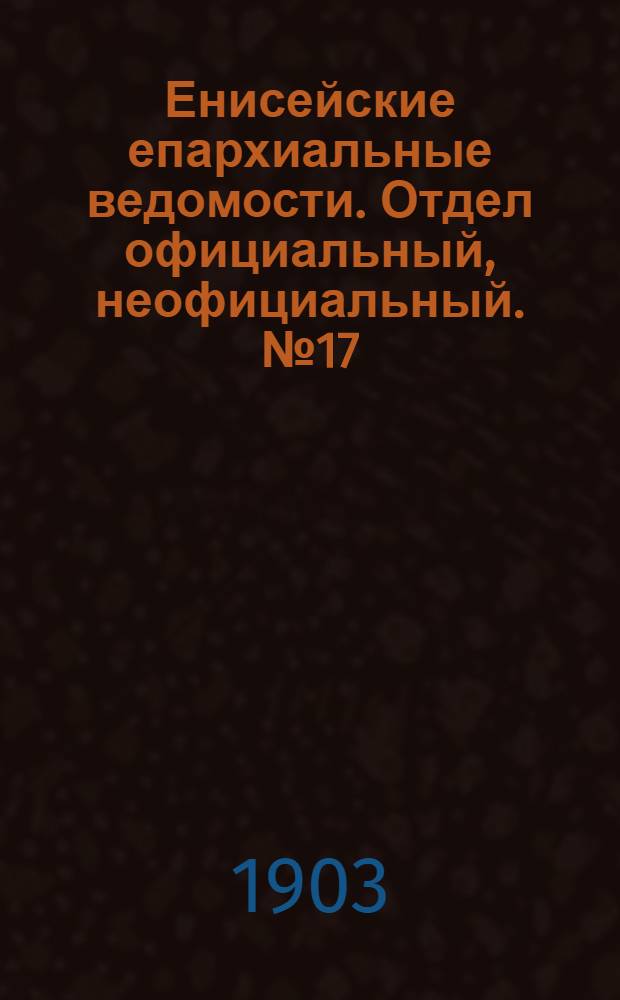 Енисейские епархиальные ведомости. Отдел официальный, неофициальный. № 17 (1 сентября 1903 г.)