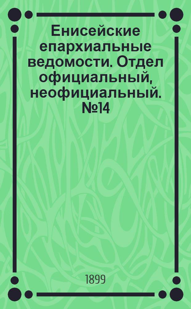 Енисейские епархиальные ведомости. Отдел официальный, неофициальный. № 14 (16 июля 1899 г.)