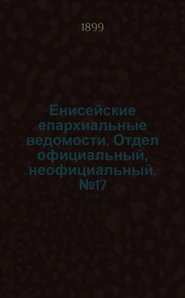 Енисейские епархиальные ведомости. Отдел официальный, неофициальный. № 17 (1 сентября 1899 г.)