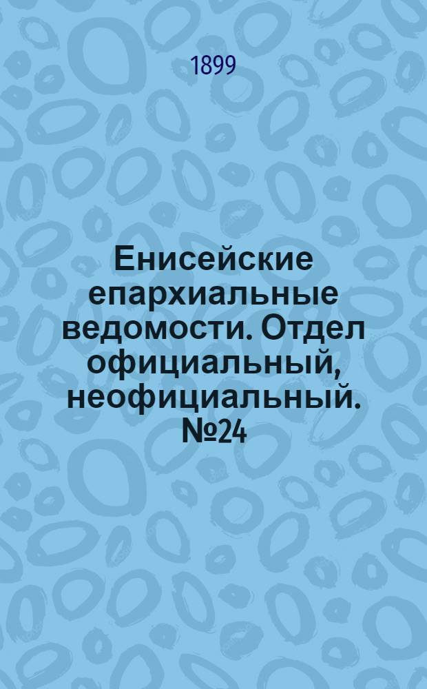 Енисейские епархиальные ведомости. Отдел официальный, неофициальный. № 24 (16 декабря 1899 г.)
