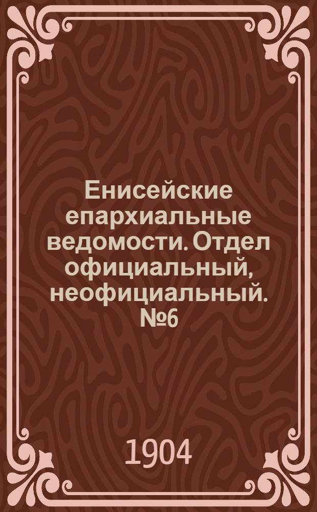 Енисейские епархиальные ведомости. Отдел официальный, неофициальный. № 6 (16 марта 1904 г.)